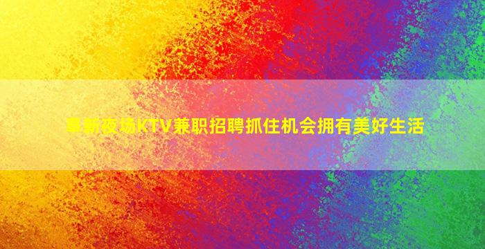 阜新夜场KTV兼职招聘抓住机会拥有美好生活